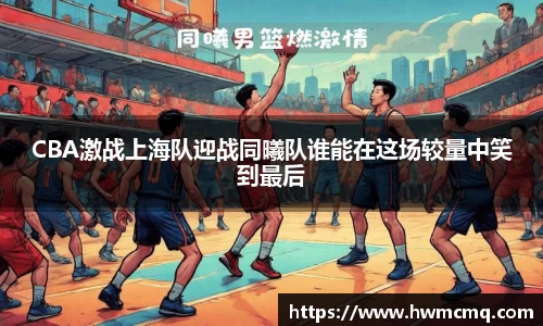 CBA激战上海队迎战同曦队谁能在这场较量中笑到最后